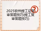 2025钦州焊工证复审答题技巧(焊工复审答题技巧)