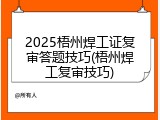 2025梧州焊工证复审答题技巧(梧州焊工复审技巧)
