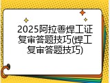 2025阿拉善焊工证复审答题技巧(焊工复审答题技巧)
