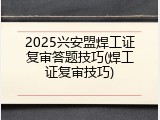2025兴安盟焊工证复审答题技巧(焊工证复审技巧)