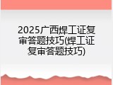 2025广西焊工证复审答题技巧(焊工证复审答题技巧)