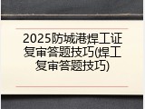 2025防城港焊工证复审答题技巧(焊工复审答题技巧)