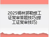 2025锡林郭勒焊工证复审答题技巧(焊工证复审技巧)