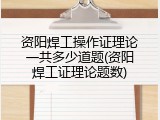 资阳焊工操作证理论一共多少道题(资阳焊工证理论题数)
