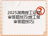 2025湖南焊工证复审答题技巧(焊工复审答题技巧)