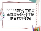 2025邵阳焊工证复审答题技巧(焊工证复审答题技巧)