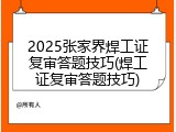2025张家界焊工证复审答题技巧(焊工证复审答题技巧)
