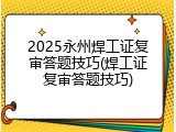 2025永州焊工证复审答题技巧(焊工证复审答题技巧)