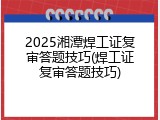 2025湘潭焊工证复审答题技巧(焊工证复审答题技巧)