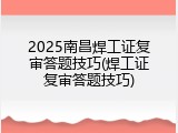 2025南昌焊工证复审答题技巧(焊工证复审答题技巧)