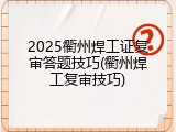 2025衢州焊工证复审答题技巧(衢州焊工复审技巧)
