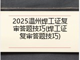 2025温州焊工证复审答题技巧(焊工证复审答题技巧)