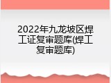2022年九龙坡区焊工证复审题库(焊工复审题库)