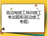 延边电焊工培训焊工考试题库(延边焊工考题)