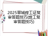2025晋城焊工证复审答题技巧(焊工复审答题技巧)
