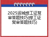 2025运城焊工证复审答题技巧(焊工证复审答题技巧)