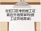 在虹口区考的焊工证能在外地复审吗(焊工证异地复审)