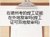 在德州考的焊工证能在外地复审吗(焊工证可异地复审吗)