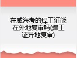 在威海考的焊工证能在外地复审吗(焊工证异地复审)
