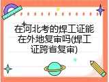 在河北考的焊工证能在外地复审吗(焊工证跨省复审)