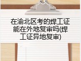 在渝北区考的焊工证能在外地复审吗(焊工证异地复审)