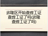 武隆区开始查焊工证查焊工证了吗(武隆查焊工证了吗)