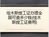 佳木斯焊工证办理全国可查多少钱(佳木斯焊工证费用)