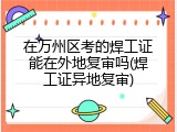 在万州区考的焊工证能在外地复审吗(焊工证异地复审)