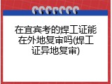 在宜宾考的焊工证能在外地复审吗(焊工证异地复审)