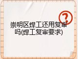 崇明区焊工还用复审吗(焊工复审要求)