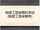 电焊工复审模拟考试(电焊工复审模考)
