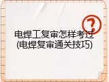 电焊工复审怎样考过(电焊复审通关技巧)