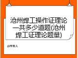 沧州焊工操作证理论一共多少道题(沧州焊工证理论题量)