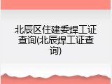 北辰区住建委焊工证查询(北辰焊工证查询)