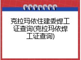 克拉玛依住建委焊工证查询(克拉玛依焊工证查询)