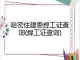 哈密住建委焊工证查询(焊工证查询)