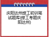 庆阳达州焊工初训笔试题库(焊工考题庆阳达州)
