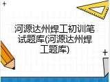 河源达州焊工初训笔试题库(河源达州焊工题库)