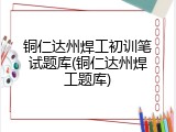 铜仁达州焊工初训笔试题库(铜仁达州焊工题库)