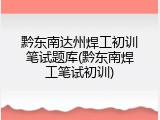 黔东南达州焊工初训笔试题库(黔东南焊工笔试初训)