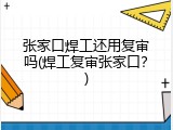 张家口焊工还用复审吗(焊工复审张家口？)