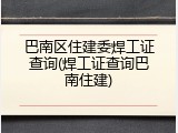 巴南区住建委焊工证查询(焊工证查询巴南住建)