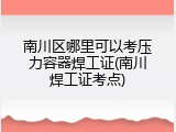 南川区哪里可以考压力容器焊工证(南川焊工证考点)