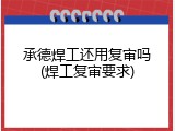 承德焊工还用复审吗(焊工复审要求)