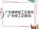 广东建委焊工证查询(广东焊工证查询)