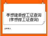 孝感建委焊工证查询(孝感焊工证查询)