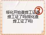 绥化开始查焊工证查焊工证了吗(绥化查焊工证了吗)