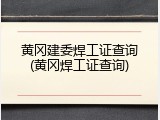 黄冈建委焊工证查询(黄冈焊工证查询)