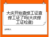 大庆开始查焊工证查焊工证了吗(大庆焊工证检查)