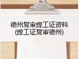 德州复审焊工证资料(焊工证复审德州)